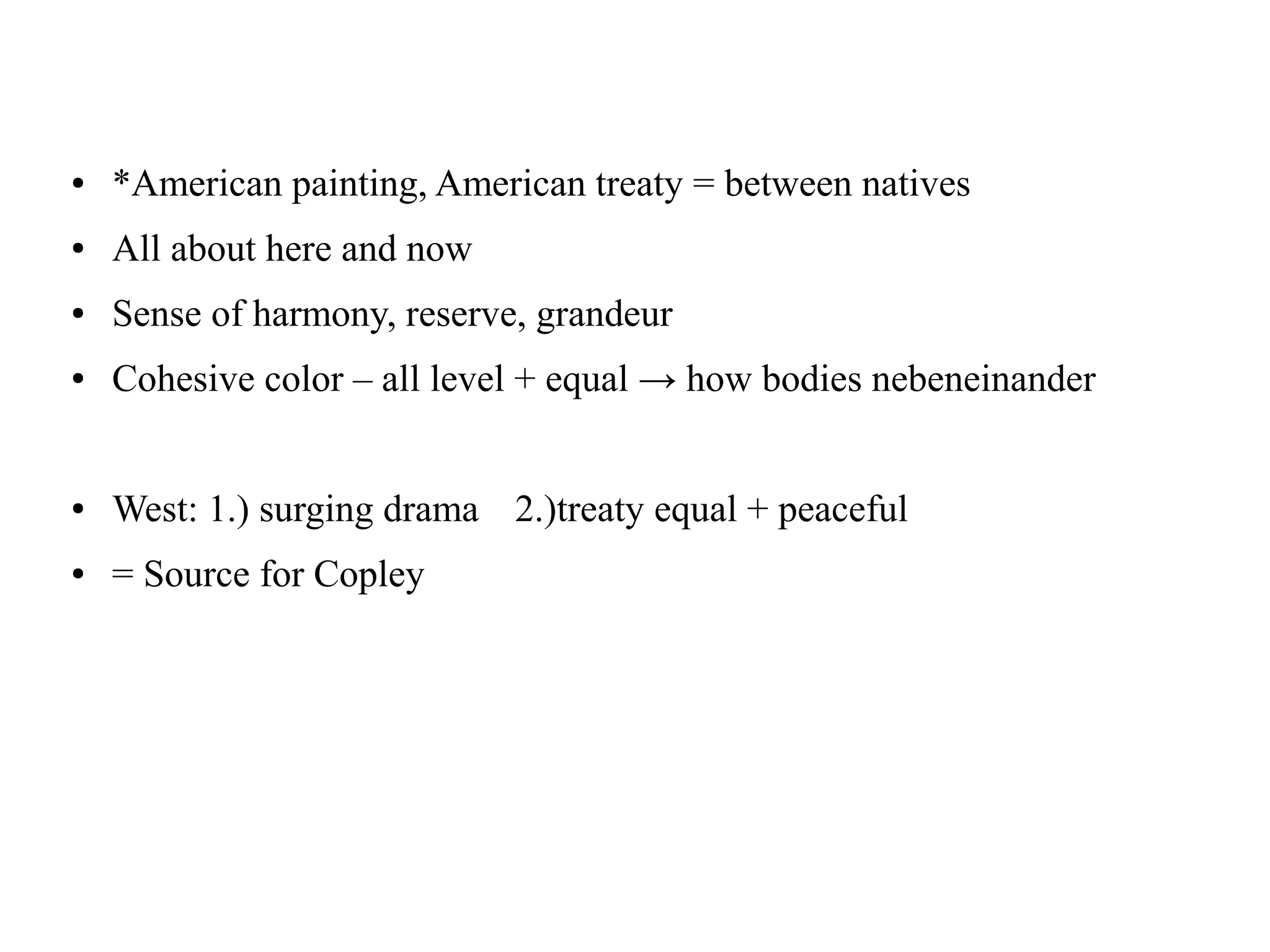 ● *American painting, American treaty = between natives
● All about here and now
● Sense of harmony, reserve, grandeur
● Cohesive color – all level + equal → how bodies nebeneinander
● West: 1.) surging drama 2.)treaty equal + peaceful
● = Source for Copley
 
