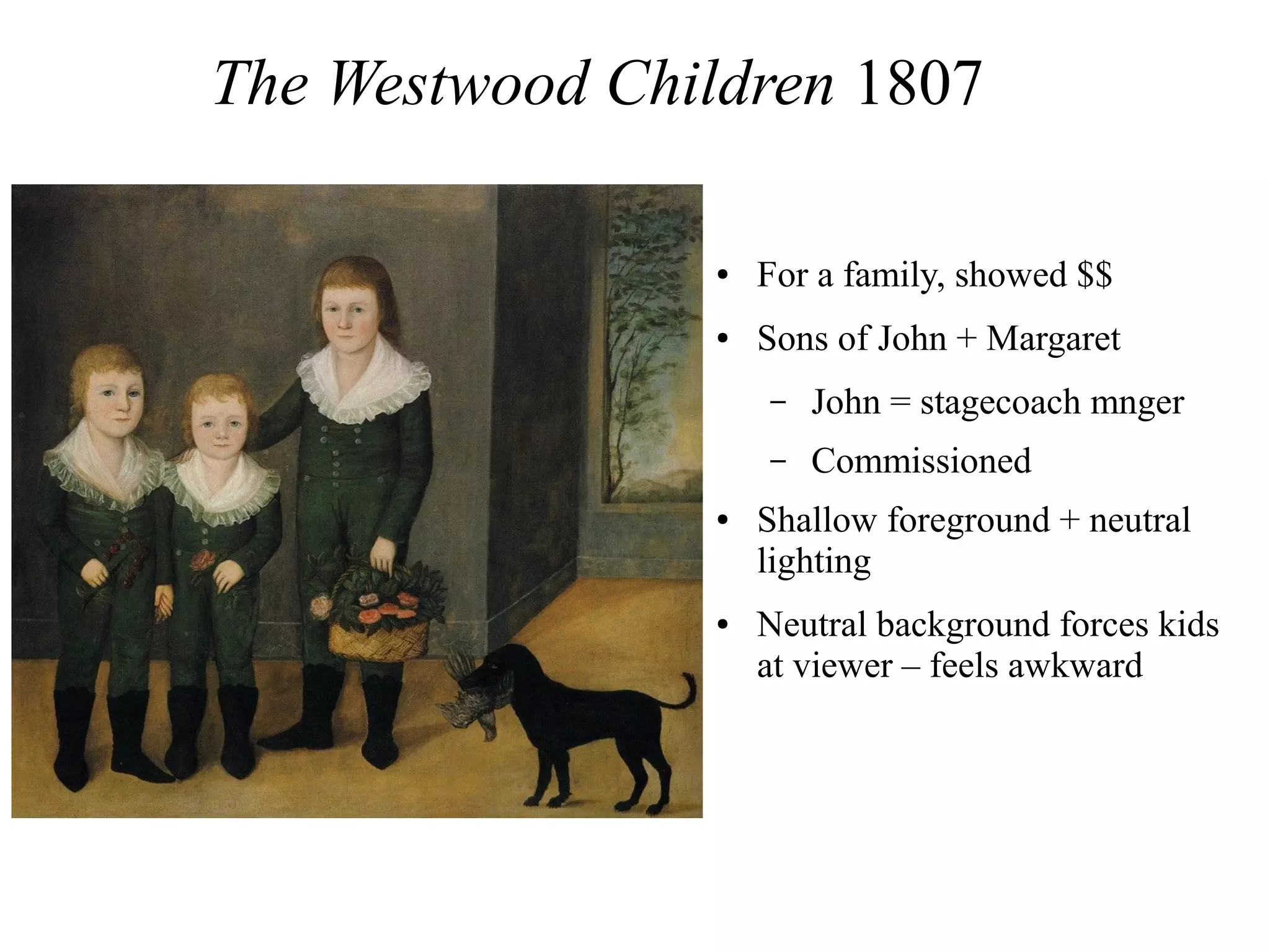 The Westwood Children 1807
● For a family, showed $$
● Sons of John + Margaret
– John = stagecoach mnger
– Commissioned
● Shallow foreground + neutral
lighting
● Neutral background forces kids
at viewer – feels awkward
 