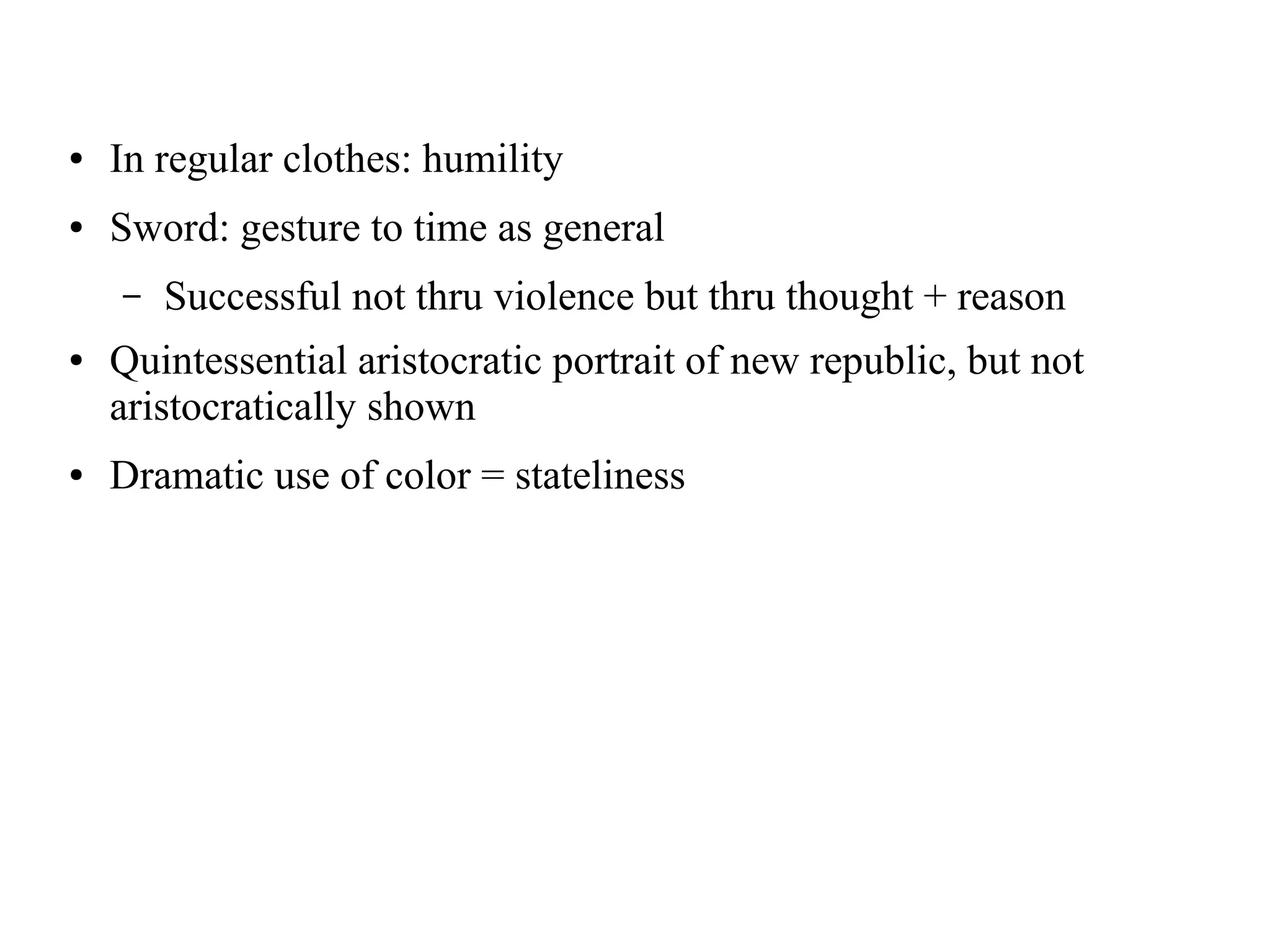 ● In regular clothes: humility
● Sword: gesture to time as general
– Successful not thru violence but thru thought + reason
● Quintessential aristocratic portrait of new republic, but not
aristocratically shown
● Dramatic use of color = stateliness
 