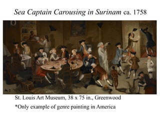 Sea Captain Carousing in Surinam ca. 1758
St. Louis Art Museum, 38 x 75 in., Greenwood
*Only example of genre painting in America
 