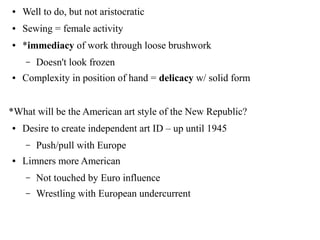 ● Well to do, but not aristocratic
● Sewing = female activity
● *immediacy of work through loose brushwork
– Doesn't look frozen
● Complexity in position of hand = delicacy w/ solid form
*What will be the American art style of the New Republic?
● Desire to create independent art ID – up until 1945
– Push/pull with Europe
● Limners more American
– Not touched by Euro influence
– Wrestling with European undercurrent
 