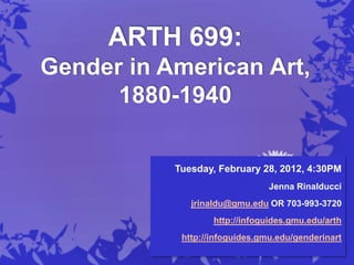 ARTH 699:
Gender in American Art,
      1880-1940

           Tuesday, February 28, 2012, 4:30PM
                                Jenna Rinalducci
              jrinaldu@gmu.edu OR 703-993-3720
                   http://infoguides.gmu.edu/arth
            http://infoguides.gmu.edu/genderinart
 