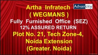 ArthaInfratech  ( WEGMANS ) Fully  Furnished  Office  (SEZ) 12% ASSURED RETURN  Plot No. 21, Tech Zone-4, Noida Extension  (Greater. Noida) 