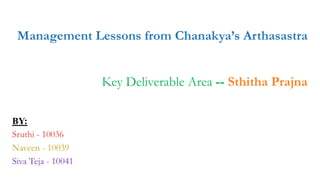 Management Lessons from Chanakya’s Arthasastra
Key Deliverable Area -- Sthitha Prajna
BY:
Sruthi - 10036
Naveen - 10039
Siva Teja - 10041
 