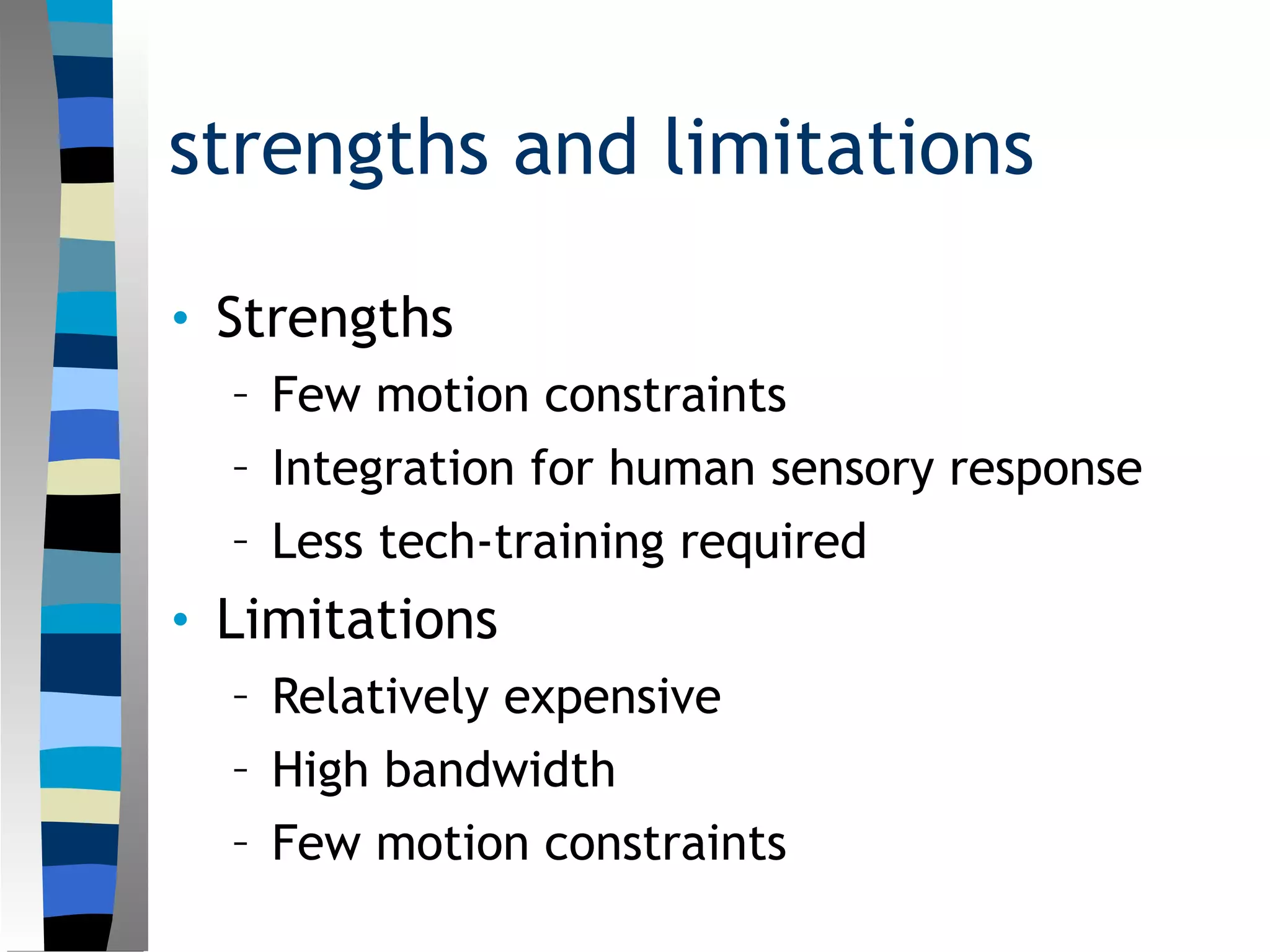 strengths and limitations
• Strengths
– Few motion constraints
– Integration for human sensory response
– Less tech-training required
• Limitations
– Relatively expensive
– High bandwidth
– Few motion constraints
 