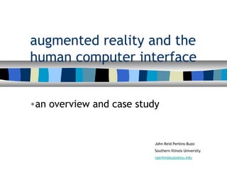 augmented reality and the
human computer interface
•an overview and case study
John Reid Perkins-Buzo
Southern Illinois University
rperkinsbuzo@siu.edu
 