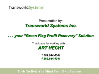 Tools To Help You Mind Your Own Business
Presentation by:
Transworld Systems Inc.Transworld Systems Inc.
. . . your “Green Flag Profit Recovery” Solution. . . your “Green Flag Profit Recovery” Solution
Thank you for working with . . .
ART HECHTART HECHT
1.561.844.43411.561.844.4341
1.866.844.43411.866.844.4341
 
