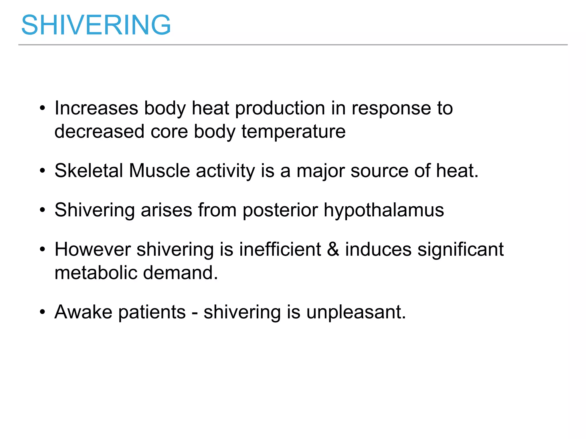 SHIVERING
• Increases body heat production in response to
decreased core body temperature
• Skeletal Muscle activity is a major source of heat.
• Shivering arises from posterior hypothalamus
• However shivering is inefficient & induces significant
metabolic demand.
• Awake patients - shivering is unpleasant.
 