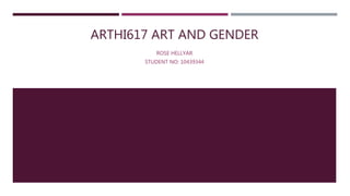 ARTHI617 ART AND GENDER
ROSE HELLYAR
STUDENT NO: 10439344
 