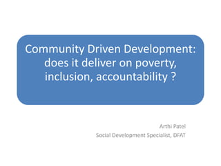 Community Driven Development:
does it deliver on poverty,
inclusion, accountability ?

Arthi Patel
Social Development Specialist, DFAT

 