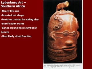 Lydenburg Art – Southern Africa - Nearly life-size -Inverted pot shape -Features created by adding clay -Scarification marks -Bands around neck: symbol of beauty -Most likely ritual function 