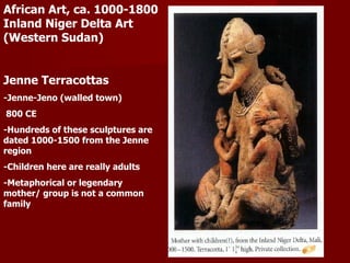 African Art, ca. 1000-1800 Inland Niger Delta Art (Western Sudan) Jenne Terracottas -Jenne-Jeno (walled town) 800 CE -Hundreds of these sculptures are dated 1000-1500 from the Jenne region -Children here are really adults -Metaphorical or legendary mother/ group is not a common family 