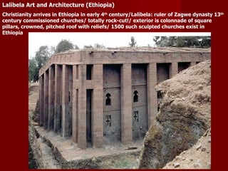 Lalibela Art and Architecture (Ethiopia) Christianity arrives in Ethiopia in early 4 th  century/Lalibela: ruler of Zagwe dynasty 13 th  century commissioned churches/ totally rock-cut!/ exterior is colonnade of square pillars, crowned, pitched roof with reliefs/ 1500 such sculpted churches exist in Ethiopia 