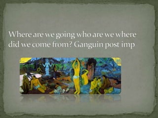Where are we going who are we where did we come from? Ganguin post imp