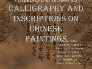 Materials and Techniques :

Calligraphy and
 Inscriptions on
     Chinese
    paintings          Prepared By:
                   Ania Isobel Acebedo
                 Sebastian Vines Arnisto
                   Karane Seane Batas
                  Elline Fritzie Domingo
                      Christabel Ligpit
                  Janica Denisse Santos
 