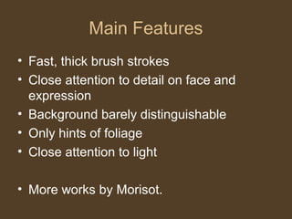 Main Features
• Fast, thick brush strokes
• Close attention to detail on face and
expression
• Background barely distinguishable
• Only hints of foliage
• Close attention to light
• More works by Morisot.
 