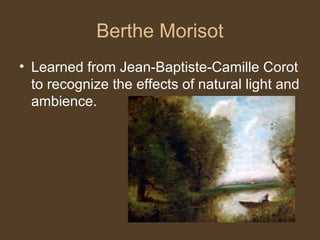 Berthe Morisot
• Learned from Jean-Baptiste-Camille Corot
to recognize the effects of natural light and
ambience.
 