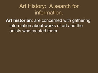 Art History: A search for
information.
Art historian: are concerned with gathering
information about works of art and the
artists who created them.
 