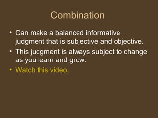 Combination
• Can make a balanced informative
judgment that is subjective and objective.
• This judgment is always subject to change
as you learn and grow.
• Watch this video.
 