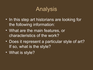 Analysis
• In this step art historians are looking for
the following information:
• What are the main features, or
characteristics of the work?
• Does it represent a particular style of art?
If so, what is the style?
• What is style?
 