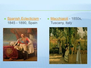  Spanish Eclecticism -
1845 - 1890, Spain
 Macchiaioli - 1850s,
Tuscany, Italy
 