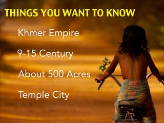 THINGS YOU WANT TO KNOW
Khmer Empire
9-15 Century
About 500 Acres
Temple City

 