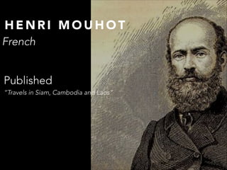 HENRI MOUHOT
French
Published
“Travels in Siam, Cambodia and Laos“

 