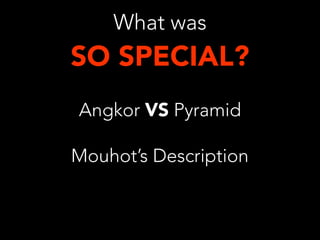 What was

SO SPECIAL?
Angkor VS Pyramid
Mouhot’s Description

 