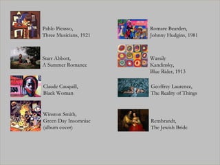 Pablo Picasso,  Three Musicians, 1921  Romare Bearden,  Johnny Hudgins, 1981  Starr Abbott,  A Summer Romance Wassily Kandinsky,  Blue Rider, 1913 Claude Cauquill,  Black Woman Geoffrey Laurence, The Reality of Things Winston Smith, Green Day Insomniac (album cover) Rembrandt, The Jewish Bride 