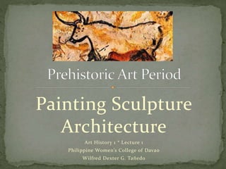 Painting Sculpture
Architecture
Art History 1 * Lecture 1
Philippine Women’s College of Davao
Wilfred Dexter G. Tañedo
 