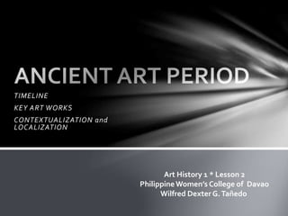 TIMELINE
KEY ART WORKS
CONTEXTUALIZATION and
LOCALIZATION
Art History 1 * Lesson 2
PhilippineWomen’s College of Davao
Wilfred Dexter G.Tañedo
 