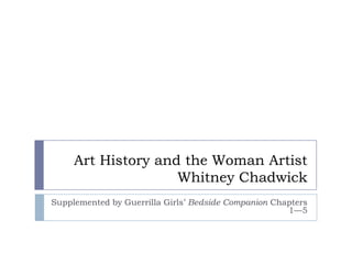 Art History and the Woman ArtistWhitney Chadwick Supplemented by Guerrilla Girls’ Bedside Companion Chapters 1—5  