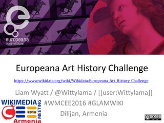 Europeana Art History Challenge
Liam Wyatt / @Wittylama / [[user:Wittylama]]
#WMCEE2016 #GLAMWIKI
Dilijan, Armenia
https://www.wikidata.org/wiki/Wikidata:Europeana_Art_History_Challenge
 