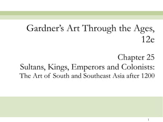 Chapter 25 Sultans, Kings, Emperors and Colonists: The Art of South and Southeast Asia after 1200 Gardner’s Art Through the Ages, 12e 