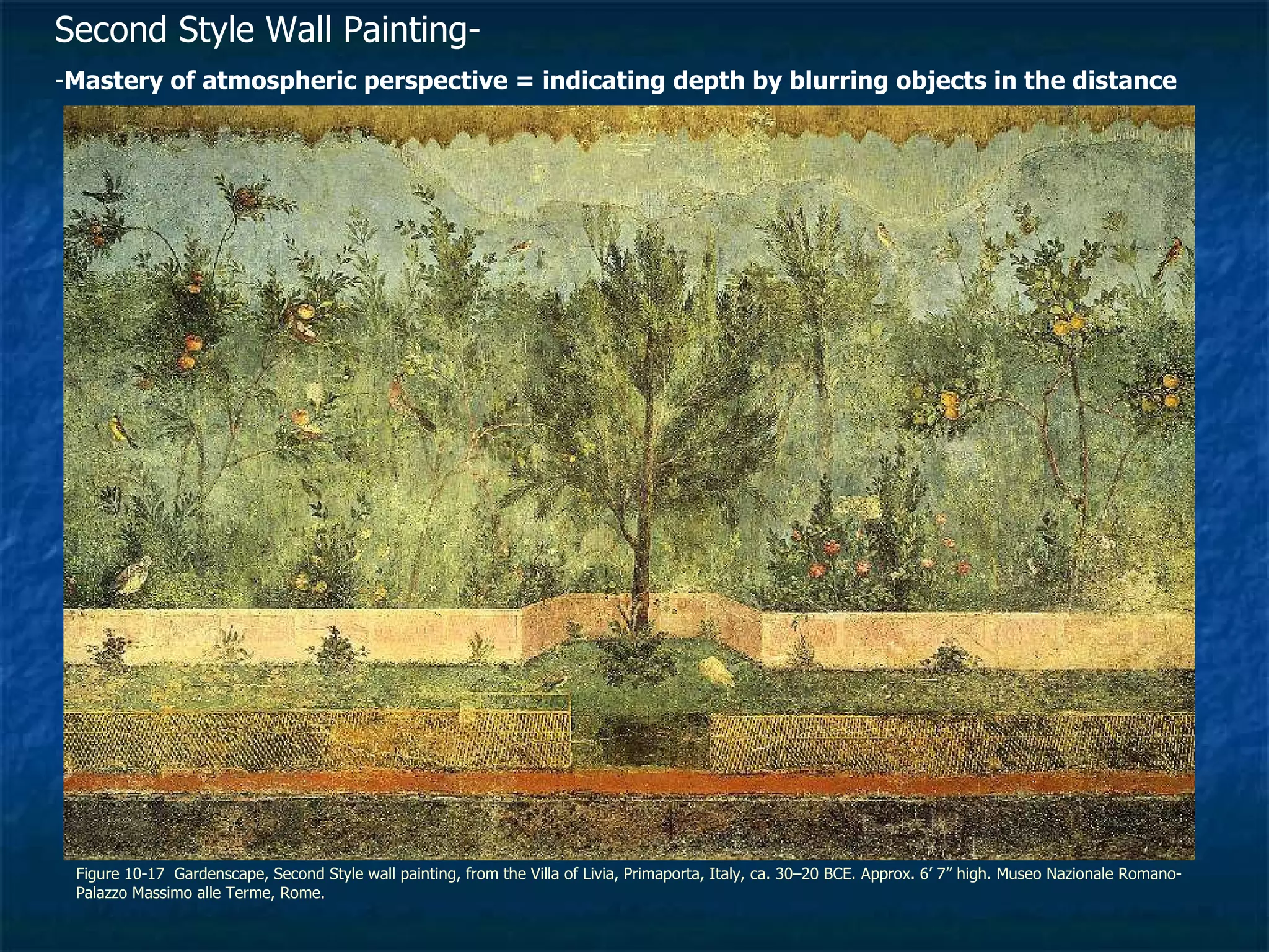 Figure 10-17  Gardenscape, Second Style wall painting, from the Villa of Livia, Primaporta, Italy, ca. 30–20 BCE. Approx. 6’ 7” high. Museo Nazionale Romano-Palazzo Massimo alle Terme, Rome.  Second Style Wall Painting-  - Mastery of atmospheric perspective = indicating depth by blurring objects in the distance 