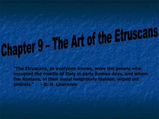 Chapter 9 – The Art of the Etruscans “ The Etruscans, as everyone knows, were the people who occupied the middle of Italy in early Roman days, and whom the Romans, in their usual neighborly fashion, wiped out entirely.”  - D. H. Lawrence 