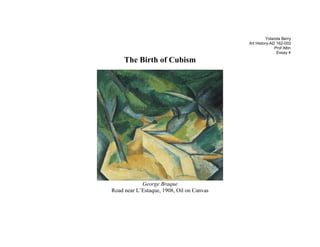 Yolanda Berry
                                           Art History-AD 162-002
                                                         Prof Altin
                                                          Essay 4

     The Birth of Cubism




            George Braque
Road near L’Estaque, 1908, Oil on Canvas
 