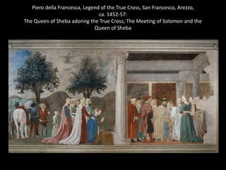 Piero della Francesca, Legend of the True Cross, San Francesco, Arezzo,
ca. 1452-57:
The Queen of Sheba adoring the True Cross; The Meeting of Solomon and the
Queen of Sheba

 