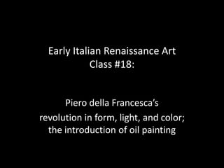 Early Italian Renaissance Art
Class #18:
Piero della Francesca’s
revolution in form, light, and color;
the introduction of oil painting

 