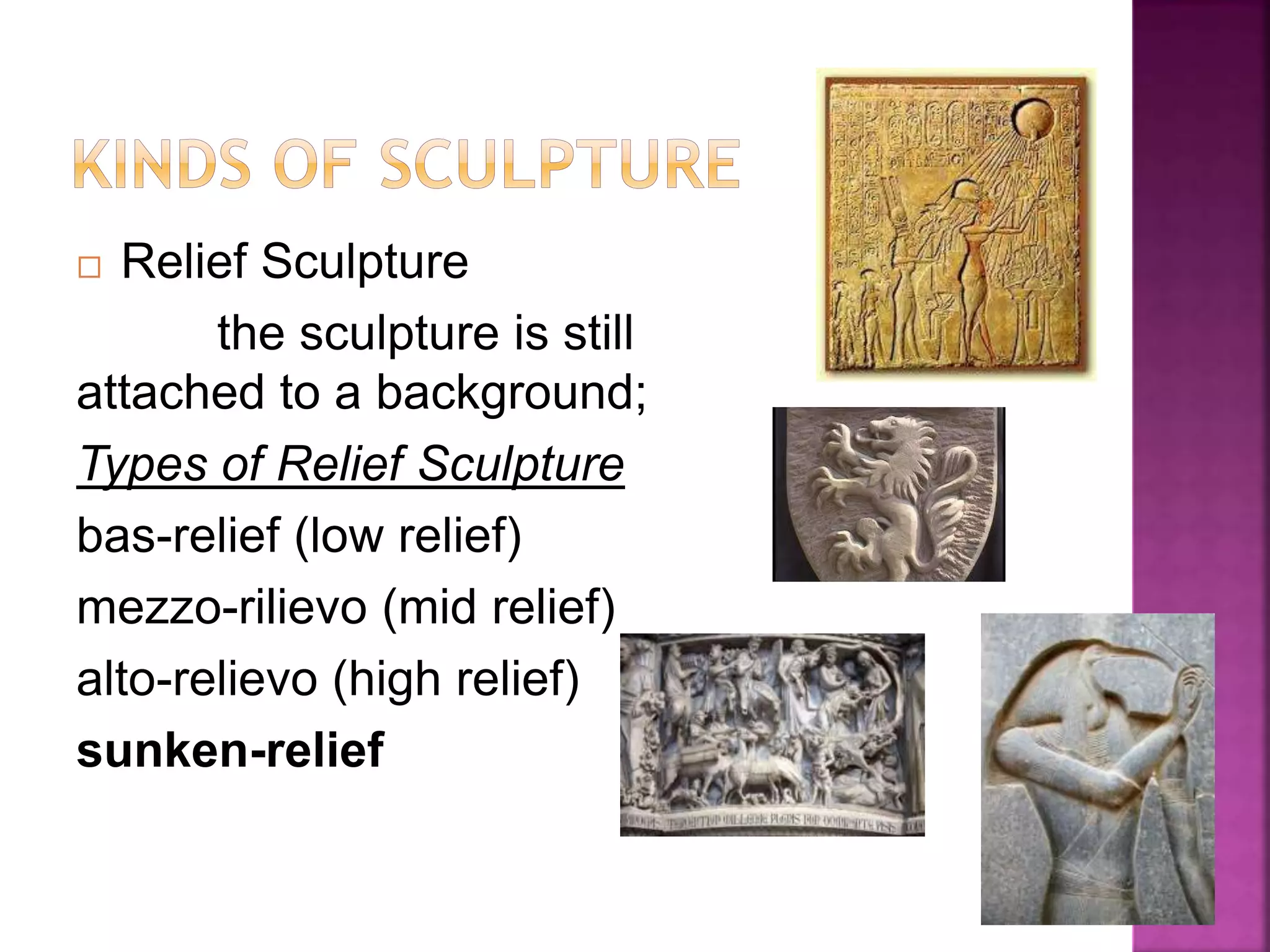  Relief Sculpture
the sculpture is still
attached to a background;
Types of Relief Sculpture
bas-relief (low relief)
mezzo-rilievo (mid relief)
alto-relievo (high relief)
sunken-relief
 