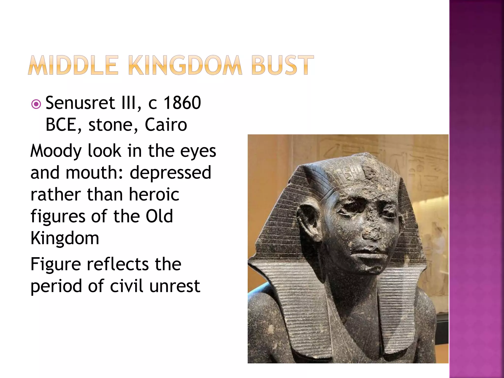  Senusret III, c 1860
BCE, stone, Cairo
Moody look in the eyes
and mouth: depressed
rather than heroic
figures of the Old
Kingdom
Figure reflects the
period of civil unrest
 