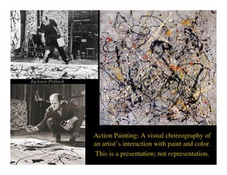 Jackson Pollock




                  Action Painting: A visual choreography of
                  an artist’s interaction with paint and color.
                  This is a presentation; not representation.
 