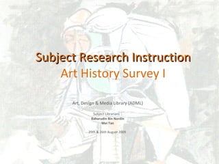 Subject Research Instruction Art History Survey I Art, Design & Media Library (ADML) Subject Librarians  : Baharudin Bin Nordin Mei Tan 25th & 26th August 2009  