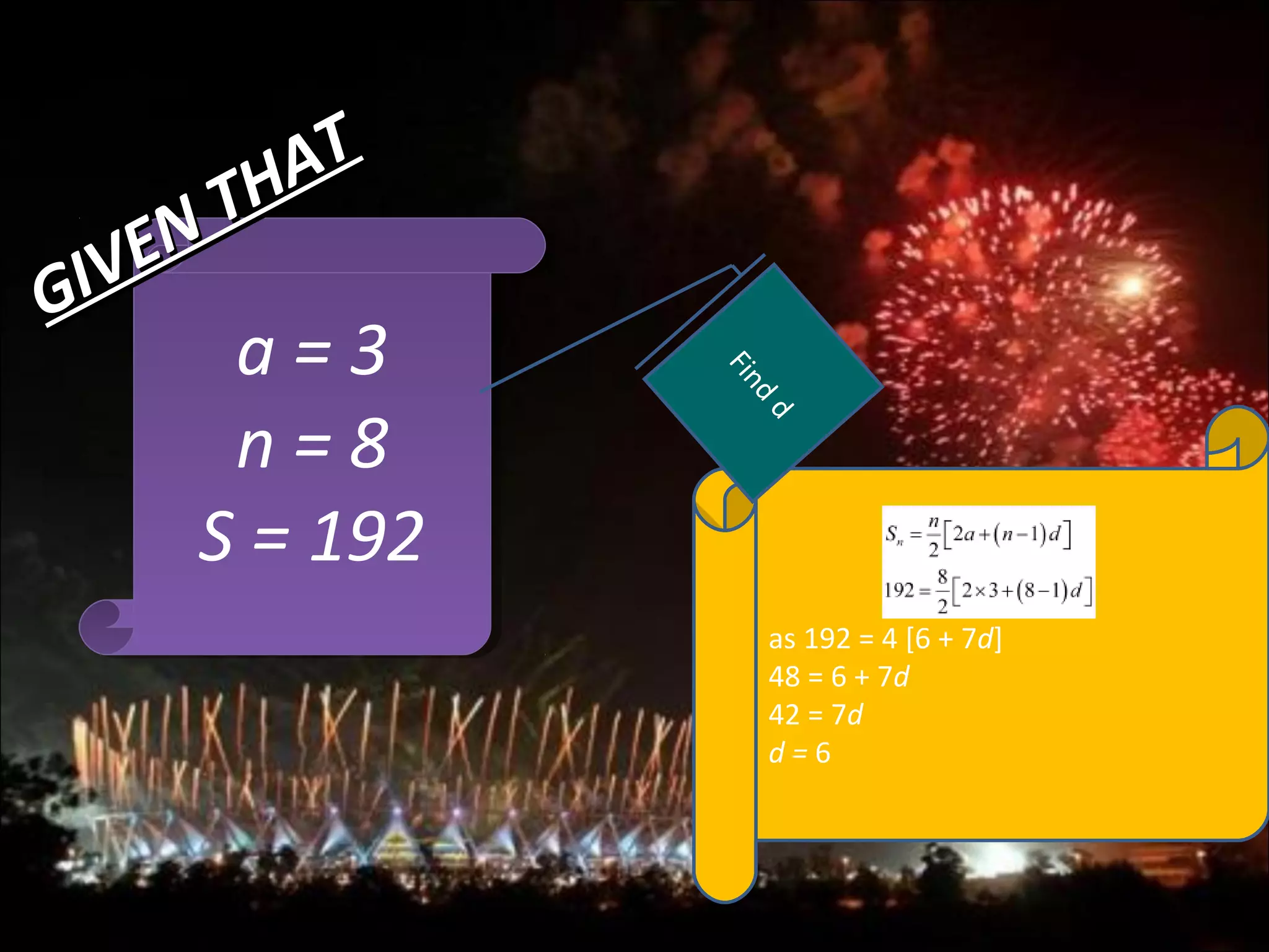 a = 3
n = 8
S = 192
a = 3
n = 8
S = 192
as 192 = 4 [6 + 7d]
48 = 6 + 7d
42 = 7d
d = 6
Find
d
GIVEN THAT
GIVEN THAT
 