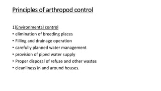 Principles of arthropod control
1)Environmental control
• elimination of breeding places
• Filling and drainage operation
• carefully planned water management
• provision of piped water supply
• Proper disposal of refuse and other wastes
• cleanliness in and around houses.
 