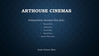ARTHOUSE CINEMAS
Independent cinemas that play;
• Classical films
• Indian films
• French films
• Musical films
• Black & White films
Nazha Sultana Miah
 