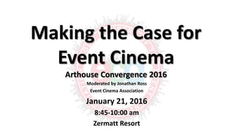 Making the Case for
Event Cinema
Arthouse Convergence 2016
Moderated by Jonathan Ross
Event Cinema Association
January 21, 2016
8:45-10:00 am
Zermatt Resort
 