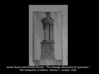 James Stuart and Nicholas Revett, “The Choragic Monument of Lysicrates,”
The Antiquities of Athens, Volume 1, London: 1762.
 