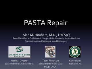 PASTA Repair
                Alan M. Hirahara, M.D., FRCS(C)
       Board Certified in Orthopaedic Surgery & Orthopaedic Sports Medicine
                    Specializing in arthroscopic shoulder surgery




     Medical Director               Team Physician              Consultant
Sacramento State Athletics       Sacramento River Cats          Oakland A’s
                                      MiLB - AAA
 