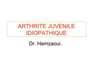 ARTHRITE JUVENILE
  IDIOPATHIQUE
   Dr. Hamzaoui.
 